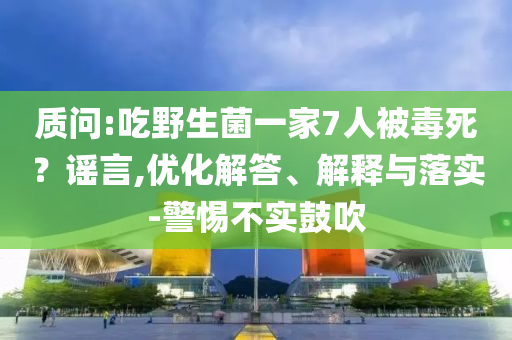 質(zhì)問:吃野生菌一家7人被毒死？謠言,優(yōu)化解答、解釋與落實-警惕不實鼓吹