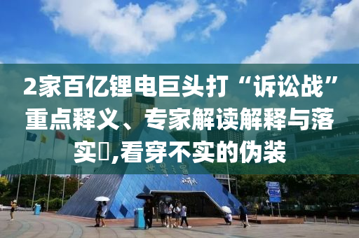 2家百億鋰電巨頭打“訴訟戰(zhàn)”重點釋義、專家解讀解釋與落實?,看穿不實的偽裝