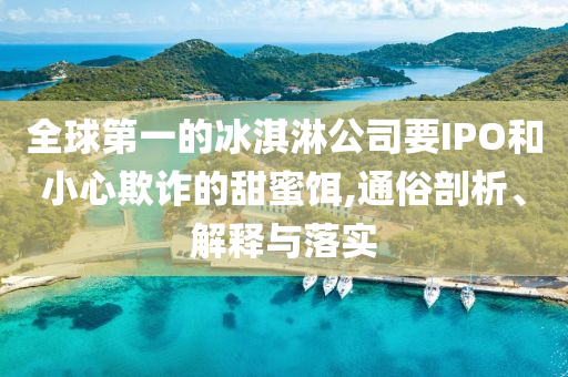 全球第一的冰淇淋公司要IPO和小心欺詐的甜蜜餌,通俗剖析、解釋與落實