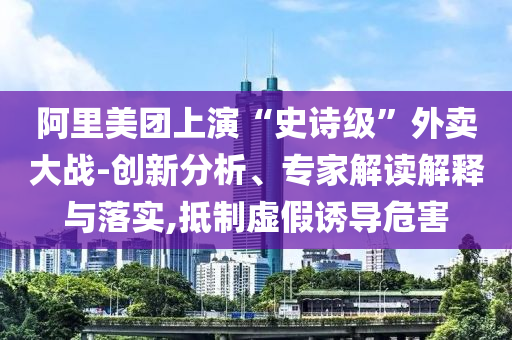 阿里美團(tuán)上演“史詩級(jí)”外賣大戰(zhàn)-創(chuàng)新分析、專家解讀解釋與落實(shí),抵制虛假誘導(dǎo)危害