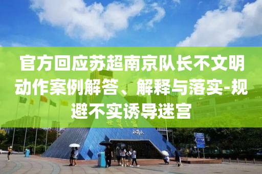 官方回應(yīng)蘇超南京隊(duì)長(zhǎng)不文明動(dòng)作案例解答、解釋與落實(shí)-規(guī)避不實(shí)誘導(dǎo)迷宮