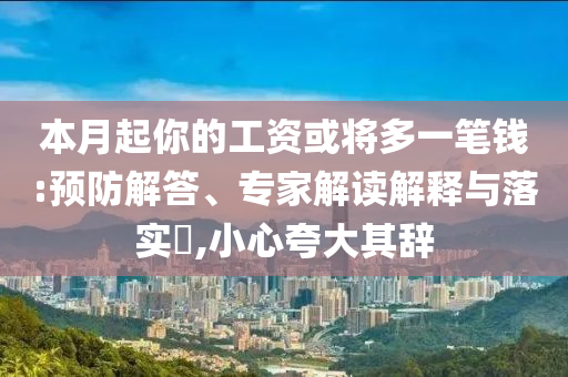 本月起你的工資或?qū)⒍嘁还P錢:預防解答、專家解讀解釋與落實?,小心夸大其辭