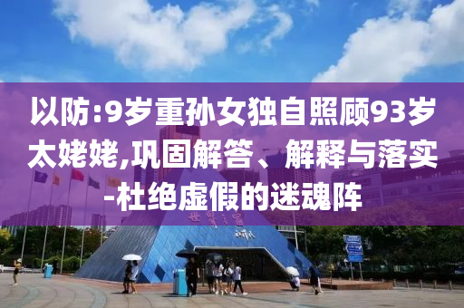 以防:9歲重孫女獨自照顧93歲太姥姥,鞏固解答、解釋與落實-杜絕虛假的迷魂陣