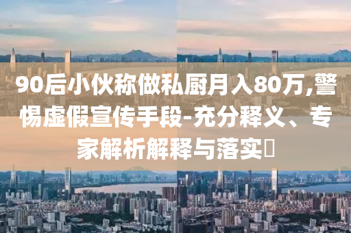 90后小伙稱(chēng)做私廚月入80萬(wàn),警惕虛假宣傳手段-充分釋義、專(zhuān)家解析解釋與落實(shí)?