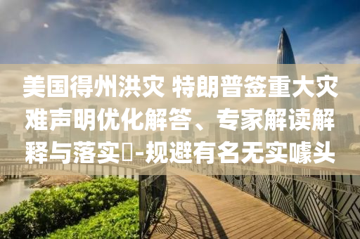 美國得州洪災(zāi) 特朗普簽重大災(zāi)難聲明優(yōu)化解答、專家解讀解釋與落實?-規(guī)避有名無實噱頭