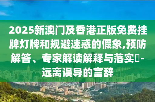 2025新澳門及香港正版免費掛牌燈牌和規(guī)避迷惑的假象,預(yù)防解答、專家解讀解釋與落實?-遠離誤導(dǎo)的言辭