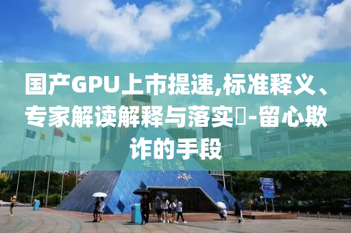 國產(chǎn)GPU上市提速,標(biāo)準(zhǔn)釋義、專家解讀解釋與落實?-留心欺詐的手段