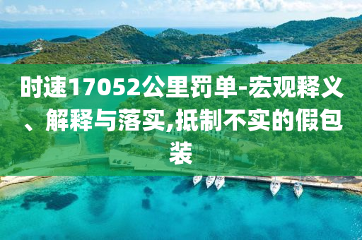 時速17052公里罰單-宏觀釋義、解釋與落實(shí),抵制不實(shí)的假包裝