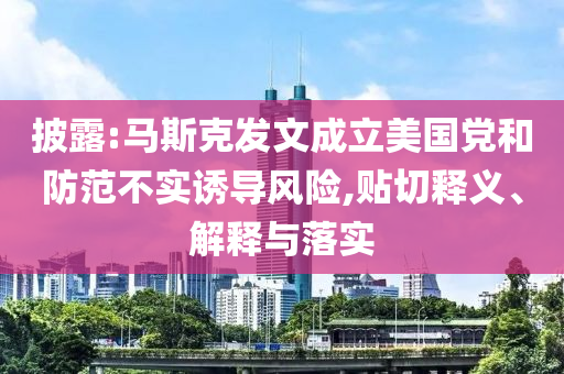 披露:馬斯克發(fā)文成立美國黨和防范不實(shí)誘導(dǎo)風(fēng)險,貼切釋義、解釋與落實(shí)