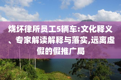 燒壞律所員工5輛車:文化釋義、專家解讀解釋與落實,遠離虛假的假推廣局
