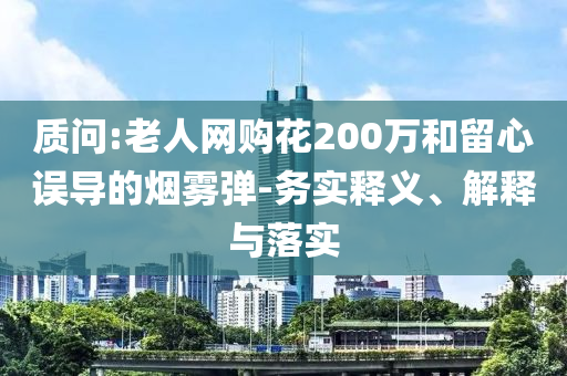 質(zhì)問:老人網(wǎng)購花200萬和留心誤導的煙霧彈-務(wù)實釋義、解釋與落實