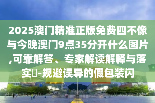 2025澳門精準正版免費四不像與今晚澳門9點35分開什么圖片,可靠解答、專家解讀解釋與落實?-規(guī)避誤導的假包裝閃
