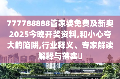 777788888管家婆免費及新奧2025今晚開獎資料,和小心夸大的陷阱,行業(yè)釋義、專家解讀解釋與落實?
