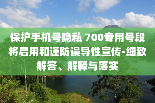 保護手機號隱私 700專用號段將啟用和謹防誤導性宣傳-細致解答、解釋與落實
