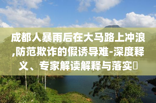 成都人暴雨后在大馬路上沖浪,防范欺詐的假誘導(dǎo)難-深度釋義、專家解讀解釋與落實(shí)?