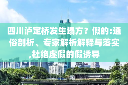 四川瀘定橋發(fā)生塌方？假的:通俗剖析、專家解析解釋與落實,杜絕虛假的假誘導