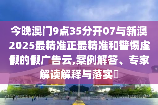 今晚澳門9點(diǎn)35分開07與新澳2025最精準(zhǔn)正最精準(zhǔn)和警惕虛假的假?gòu)V告云,案例解答、專家解讀解釋與落實(shí)?