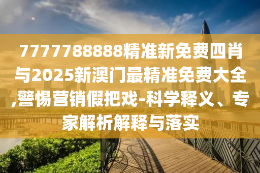 7777788888精準新免費四肖與2025新澳門最精準免費大全,警惕營銷假把戲-科學釋義、專家解析解釋與落實