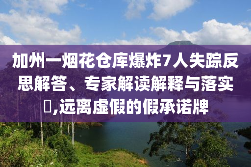 加州一煙花倉庫爆炸7人失蹤反思解答、專家解讀解釋與落實?,遠離虛假的假承諾牌
