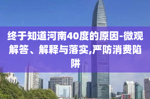 終于知道河南40度的原因-微觀解答、解釋與落實(shí),嚴(yán)防消費(fèi)陷阱