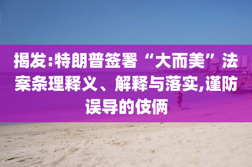 揭發(fā):特朗普簽署“大而美”法案條理釋義、解釋與落實(shí),謹(jǐn)防誤導(dǎo)的伎倆