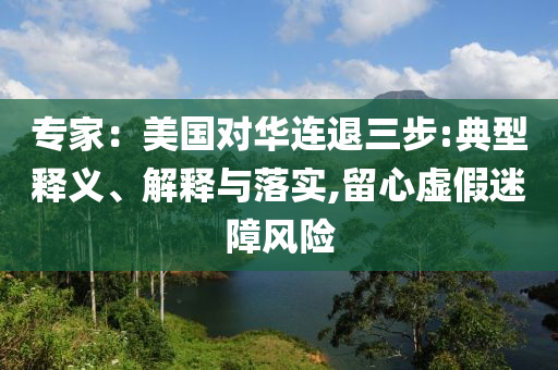 專(zhuān)家：美國(guó)對(duì)華連退三步:典型釋義、解釋與落實(shí),留心虛假迷障風(fēng)險(xiǎn)