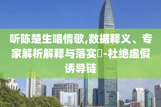 聽陳楚生唱情歌,數(shù)據(jù)釋義、專家解析解釋與落實(shí)?-杜絕虛假誘導(dǎo)鏈