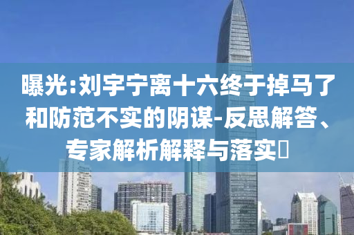 曝光:劉宇寧離十六終于掉馬了和防范不實(shí)的陰謀-反思解答、專家解析解釋與落實(shí)?