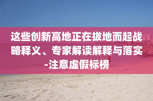 這些創(chuàng)新高地正在拔地而起戰(zhàn)略釋義、專家解讀解釋與落實-注意虛假標榜