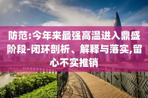 防范:今年來最強高溫進入鼎盛階段-閉環(huán)剖析、解釋與落實,留心不實推銷