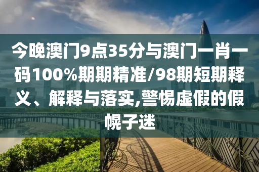 今晚澳門9點(diǎn)35分與澳門一肖一碼100%期期精準(zhǔn)/98期短期釋義、解釋與落實(shí),警惕虛假的假幌子迷