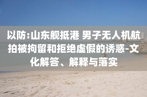 以防:山東艦抵港 男子無(wú)人機(jī)航拍被拘留和拒絕虛假的誘惑-文化解答、解釋與落實(shí)
