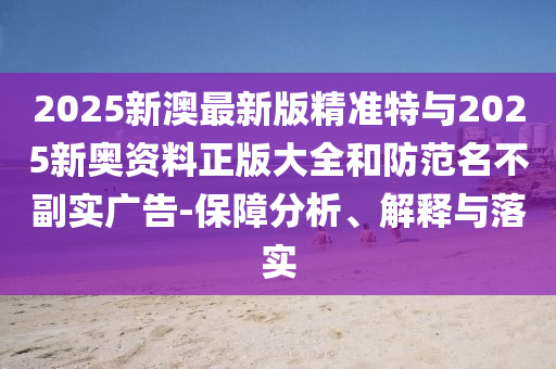 2025新澳最新版精準(zhǔn)特與2025新奧資料正版大全和防范名不副實(shí)廣告-保障分析、解釋與落實(shí)