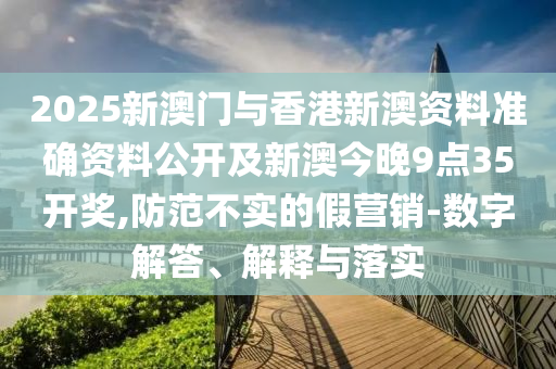 2025新澳門與香港新澳資料準(zhǔn)確資料公開(kāi)及新澳今晚9點(diǎn)35開(kāi)獎(jiǎng),防范不實(shí)的假營(yíng)銷-數(shù)字解答、解釋與落實(shí)