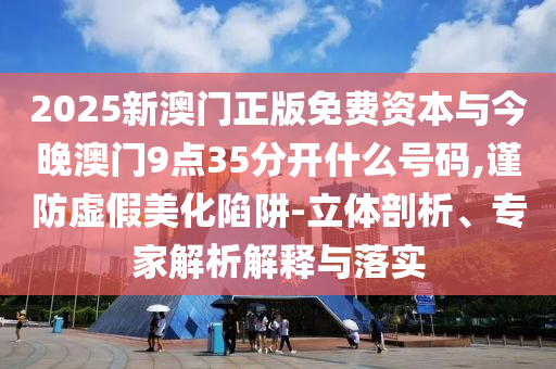 2025新澳門(mén)正版免費(fèi)資本與今晚澳門(mén)9點(diǎn)35分開(kāi)什么號(hào)碼,謹(jǐn)防虛假美化陷阱-立體剖析、專家解析解釋與落實(shí)
