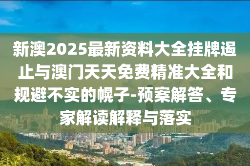 新澳2025最新資料大全掛牌遏止與澳門天天免費精準大全和規(guī)避不實的幌子-預案解答、專家解讀解釋與落實