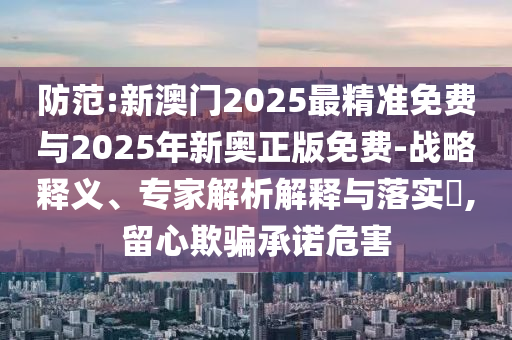防范:新澳門2025最精準(zhǔn)免費(fèi)與2025年新奧正版免費(fèi)-戰(zhàn)略釋義、專家解析解釋與落實(shí)?,留心欺騙承諾危害