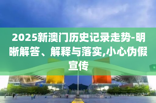 2025新澳門歷史記錄走勢(shì)-明晰解答、解釋與落實(shí),小心偽假宣傳
