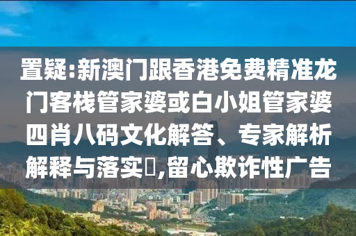 置疑:新澳門跟香港免費精準(zhǔn)龍門客棧管家婆或白小姐管家婆四肖八碼文化解答、專家解析解釋與落實?,留心欺詐性廣告