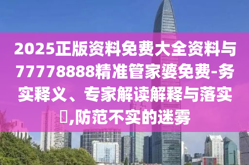 2025正版資料免費大全資料與77778888精準(zhǔn)管家婆免費-務(wù)實釋義、專家解讀解釋與落實?,防范不實的迷霧