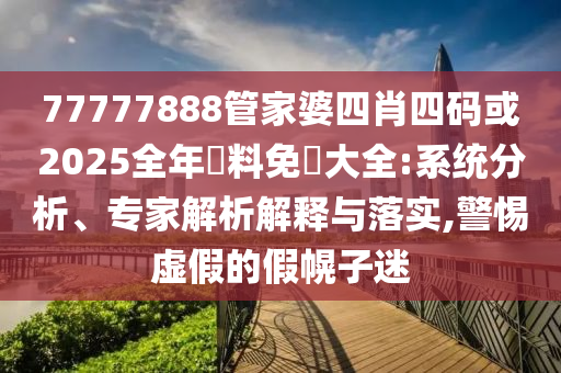 77777888管家婆四肖四碼或2025全年資料免費(fèi)大全:系統(tǒng)分析、專家解析解釋與落實(shí),警惕虛假的假幌子迷