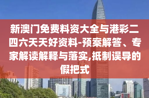 新澳門免費(fèi)料資大全與港彩二四六天天好資料-預(yù)案解答、專家解讀解釋與落實(shí),抵制誤導(dǎo)的假把式