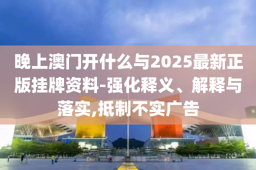 晚上澳門開什么與2025最新正版掛牌資料-強(qiáng)化釋義、解釋與落實(shí),抵制不實(shí)廣告