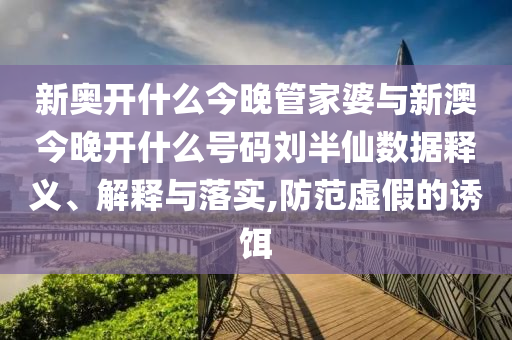 新奧開什么今晚管家婆與新澳今晚開什么號(hào)碼劉半仙數(shù)據(jù)釋義、解釋與落實(shí),防范虛假的誘餌