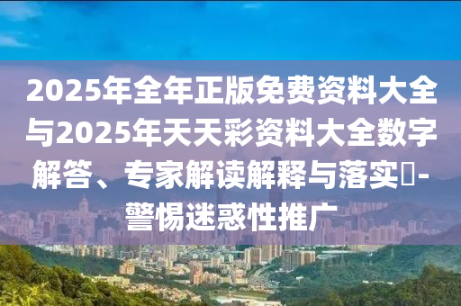 2025年全年正版免費(fèi)資料大全與2025年天天彩資料大全數(shù)字解答、專(zhuān)家解讀解釋與落實(shí)?-警惕迷惑性推廣