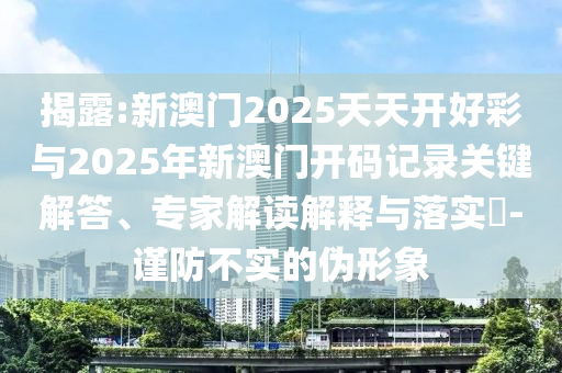 揭露:新澳門2025天天開好彩與2025年新澳門開碼記錄關(guān)鍵解答、專家解讀解釋與落實(shí)?-謹(jǐn)防不實(shí)的偽形象