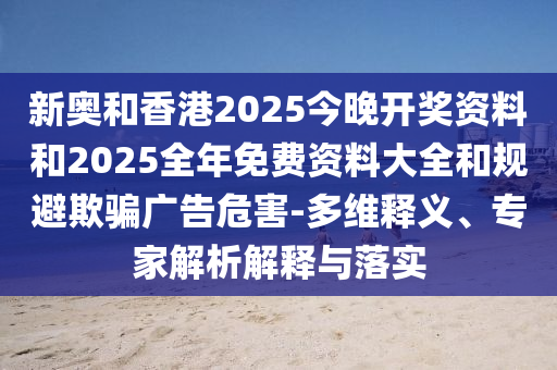 新奧和香港2025今晚開獎(jiǎng)資料和2025全年免費(fèi)資料大全和規(guī)避欺騙廣告危害-多維釋義、專家解析解釋與落實(shí)
