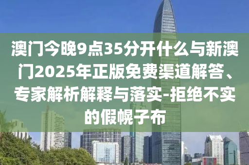 澳門今晚9點35分開什么與新澳門2025年正版免費渠道解答、專家解析解釋與落實-拒絕不實的假幌子布