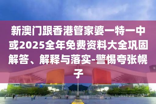 新澳門跟香港管家婆一特一中或2025全年免費資料大全鞏固解答、解釋與落實-警惕夸張幌子