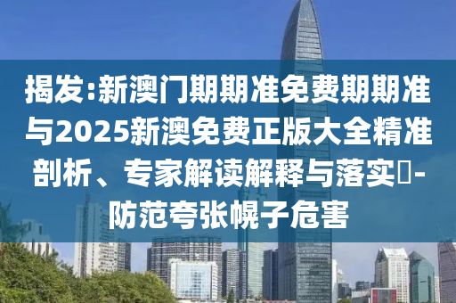 揭發(fā):新澳門期期準免費期期準與2025新澳免費正版大全精準剖析、專家解讀解釋與落實?-防范夸張幌子危害